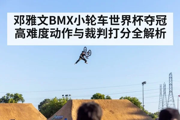 邓雅文BMX小轮车世界杯夺冠高难度动作与裁判打分全解析