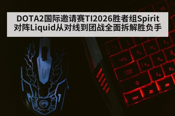 DOTA2国际邀请赛TI2026胜者组Spirit对阵Liquid从对线到团战全面拆解胜负手