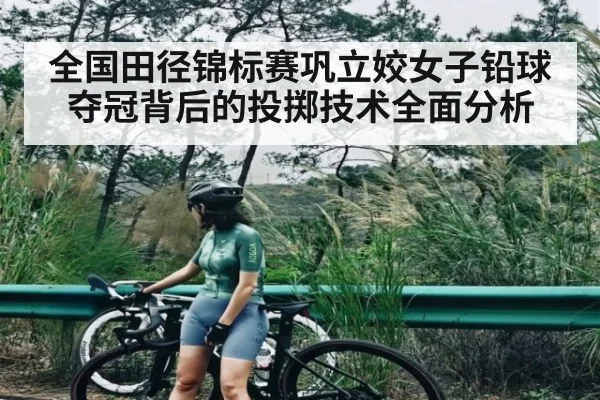 全国田径锦标赛巩立姣女子铅球夺冠背后的投掷技术全面分析