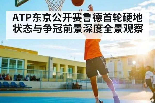 ATP东京公开赛鲁德首轮硬地状态与争冠前景深度全景观察