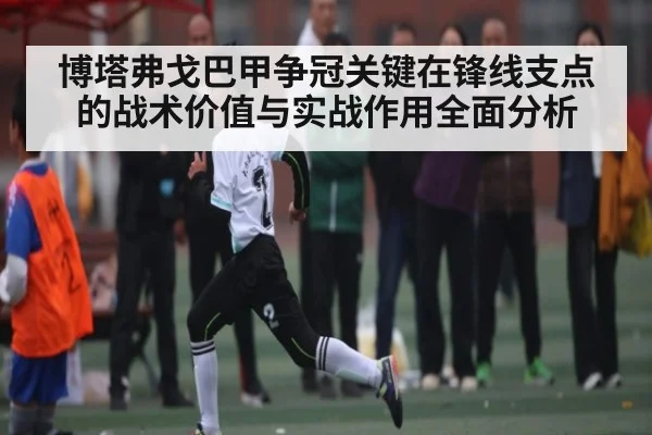博塔弗戈巴甲争冠关键在锋线支点的战术价值与实战作用全面分析