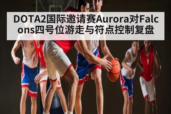DOTA2国际邀请赛Aurora对Falcons四号位游走与符点控制复盘
