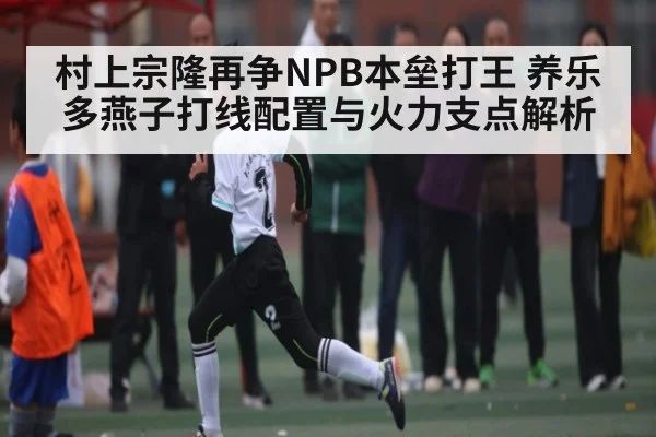 村上宗隆再争NPB本垒打王 养乐多燕子打线配置与火力支点解析