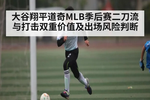 大谷翔平道奇MLB季后赛二刀流与打击双重价值及出场风险判断