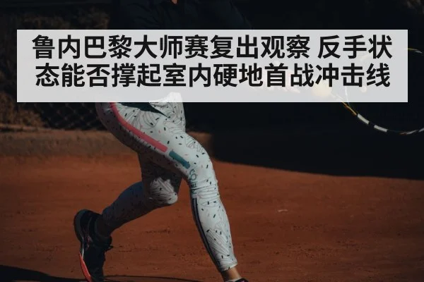 鲁内巴黎大师赛复出观察 反手状态能否撑起室内硬地首战冲击线