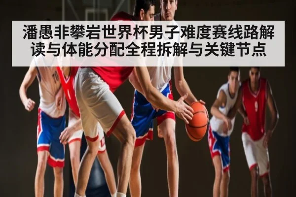 潘愚非攀岩世界杯男子难度赛线路解读与体能分配全程拆解与关键节点