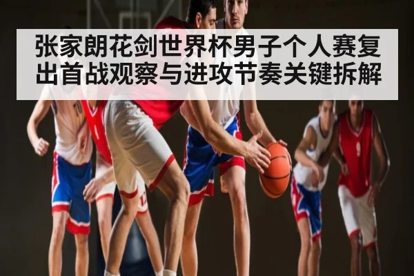 张家朗花剑世界杯男子个人赛复出首战观察与进攻节奏关键拆解